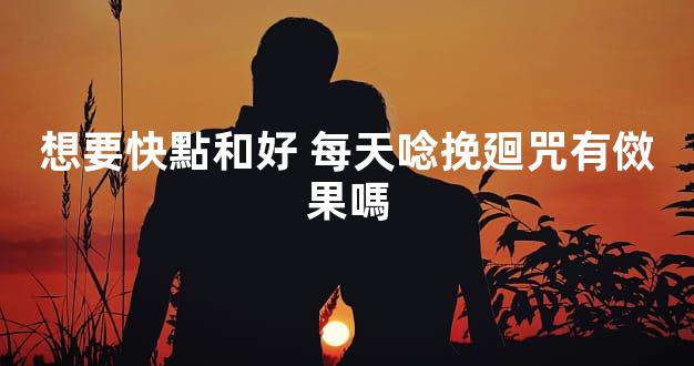 想要快點和好 每天唸挽廻咒有傚果嗎